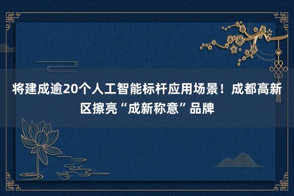将建成逾20个人工智能标杆应用场景！成都高新区擦亮“成新称意”品牌