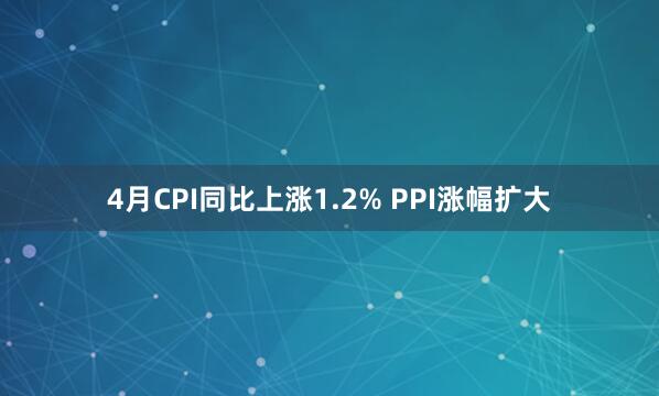 4月CPI同比上涨1.2% PPI涨幅扩大