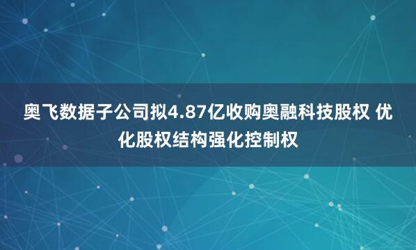 奥飞数据子公司拟4.87亿收购奥融科技股权 优化股权结构强化控制权