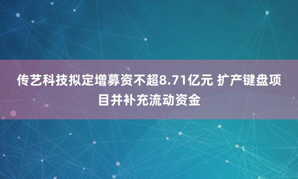 传艺科技拟定增募资不超8.71亿元 扩产键盘项目并补充流动资金