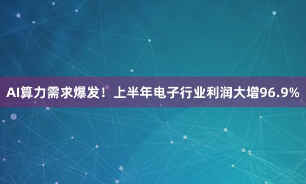 AI算力需求爆发！上半年电子行业利润大增96.9%