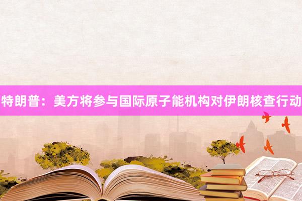 特朗普：美方将参与国际原子能机构对伊朗核查行动