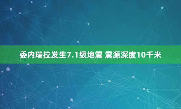 委内瑞拉发生7.1级地震 震源深度10千米