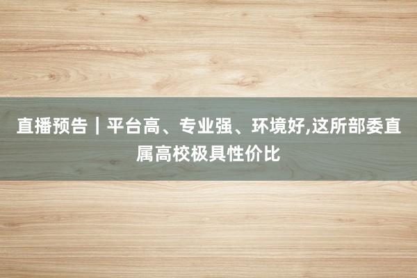 直播预告｜平台高、专业强、环境好,这所部委直属高校极具性价比