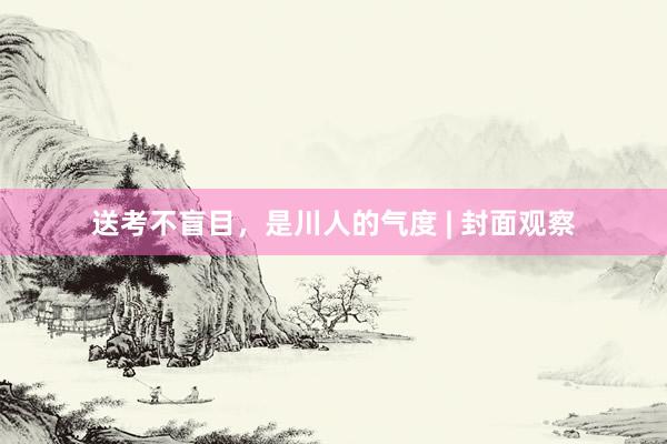 送考不盲目，是川人的气度 | 封面观察
