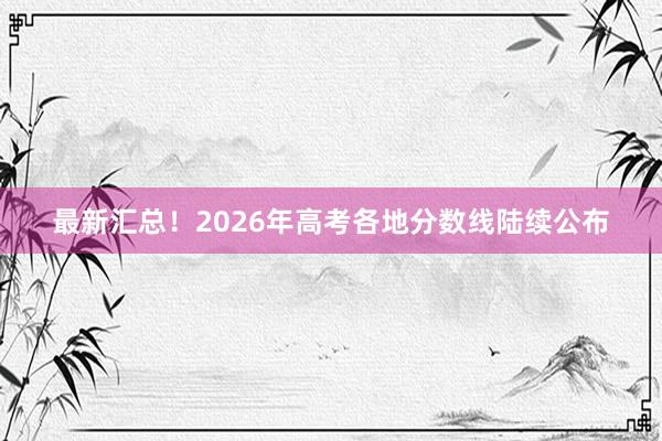 最新汇总！2026年高考各地分数线陆续公布