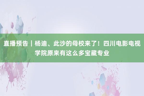 直播预告｜杨迪、此沙的母校来了！四川电影电视学院原来有这么多宝藏专业