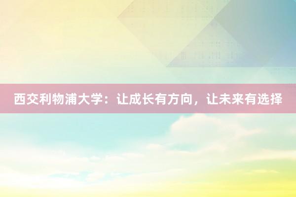 西交利物浦大学：让成长有方向，让未来有选择