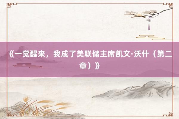 《一觉醒来，我成了美联储主席凯文·沃什（第二章）》