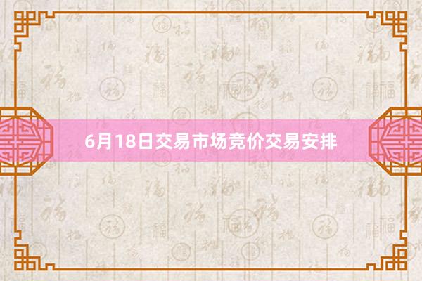 6月18日交易市场竞价交易安排