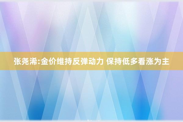 张尧浠:金价维持反弹动力 保持低多看涨为主
