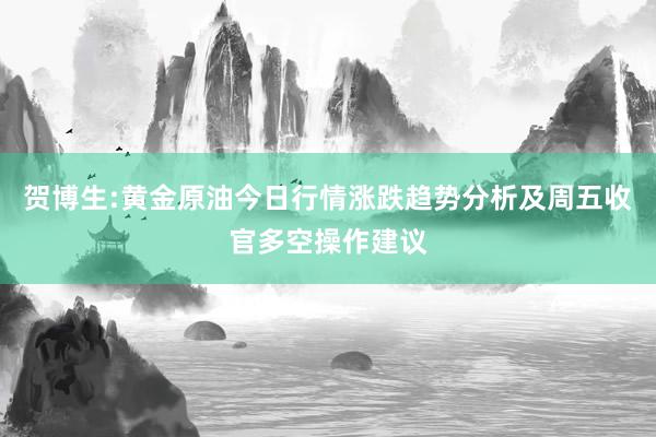 贺博生:黄金原油今日行情涨跌趋势分析及周五收官多空操作建议