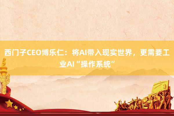 西门子CEO博乐仁：将AI带入现实世界，更需要工业AI“操作系统”