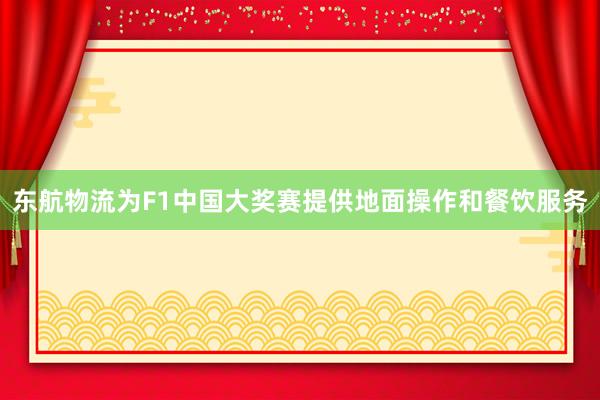 东航物流为F1中国大奖赛提供地面操作和餐饮服务
