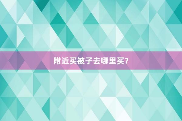 附近买被子去哪里买？