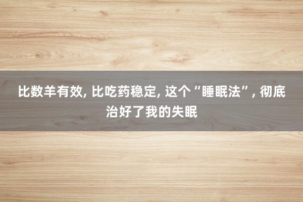 比数羊有效, 比吃药稳定, 这个“睡眠法”, 彻底治好了我的失眠