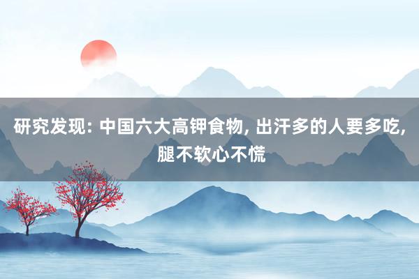 研究发现: 中国六大高钾食物, 出汗多的人要多吃, 腿不软心不慌