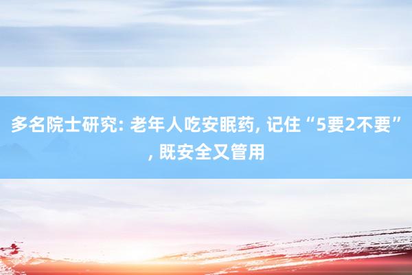 多名院士研究: 老年人吃安眠药, 记住“5要2不要”, 既安全又管用