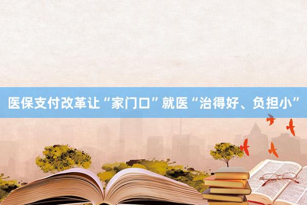 医保支付改革让“家门口”就医“治得好、负担小”