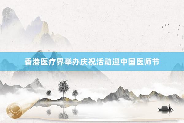 香港医疗界举办庆祝活动迎中国医师节