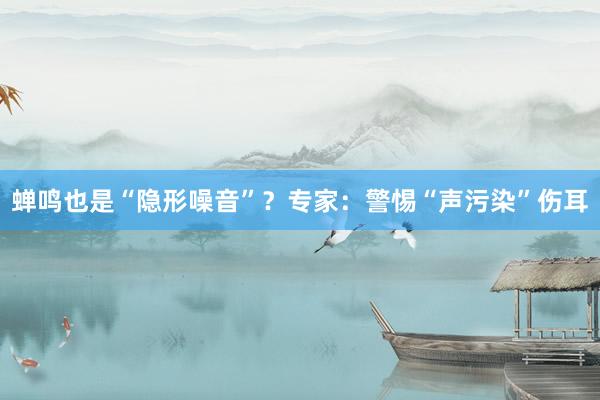 蝉鸣也是“隐形噪音”？专家：警惕“声污染”伤耳