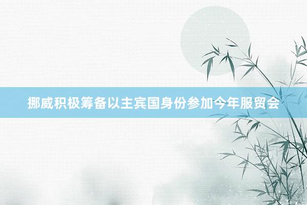 挪威积极筹备以主宾国身份参加今年服贸会
