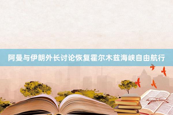 阿曼与伊朗外长讨论恢复霍尔木兹海峡自由航行