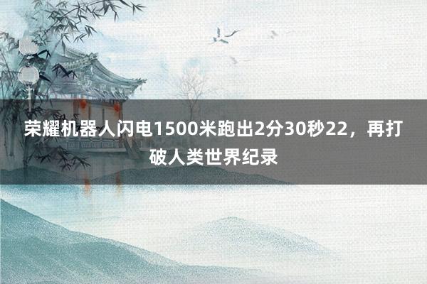 荣耀机器人闪电1500米跑出2分30秒22，再打破人类世界纪录
