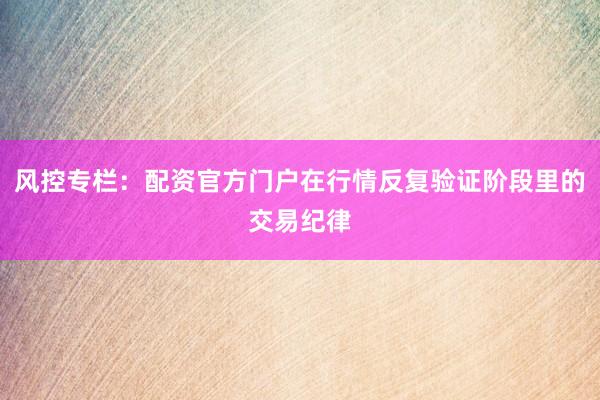风控专栏：配资官方门户在行情反复验证阶段里的交易纪律