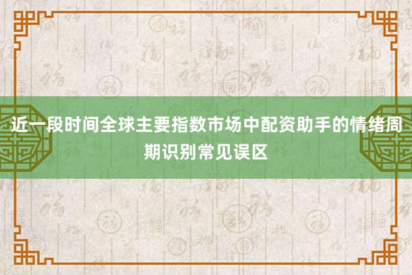近一段时间全球主要指数市场中配资助手的情绪周期识别常见误区