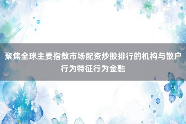 聚焦全球主要指数市场配资炒股排行的机构与散户行为特征行为金融