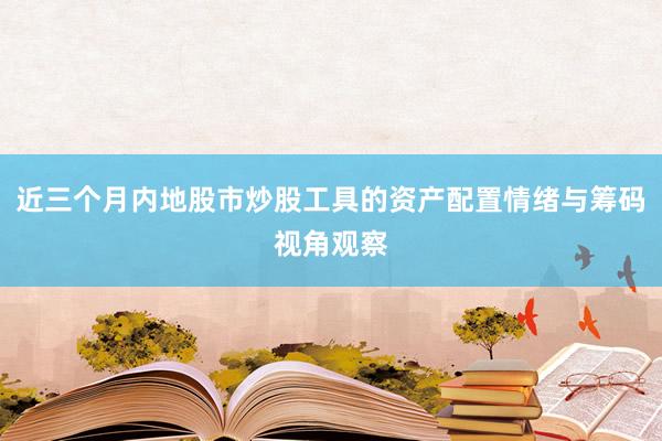 近三个月内地股市炒股工具的资产配置情绪与筹码视角观察