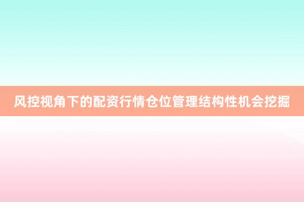 风控视角下的配资行情仓位管理结构性机会挖掘