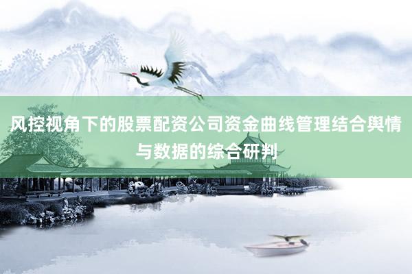风控视角下的股票配资公司资金曲线管理结合舆情与数据的综合研判