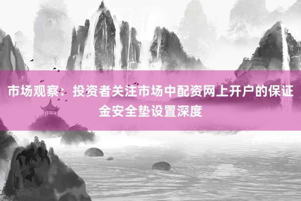 市场观察：投资者关注市场中配资网上开户的保证金安全垫设置深度