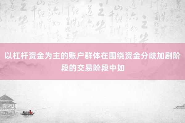 以杠杆资金为主的账户群体在围绕资金分歧加剧阶段的交易阶段中如