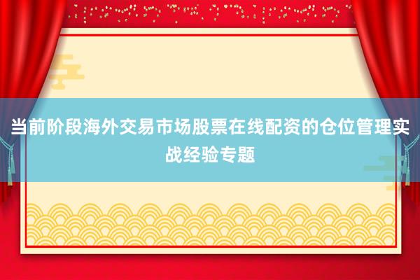 当前阶段海外交易市场股票在线配资的仓位管理实战经验专题