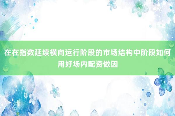 在在指数延续横向运行阶段的市场结构中阶段如何用好场内配资做因