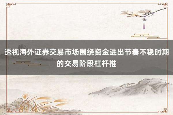 透视海外证券交易市场围绕资金进出节奏不稳时期的交易阶段杠杆推