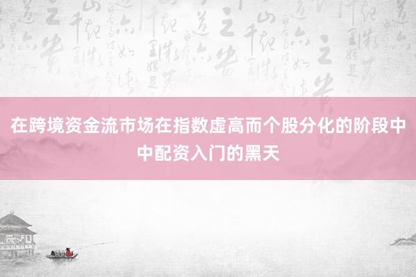 在跨境资金流市场在指数虚高而个股分化的阶段中中配资入门的黑天