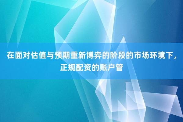 在面对估值与预期重新博弈的阶段的市场环境下，正规配资的账户管