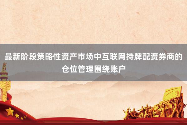 最新阶段策略性资产市场中互联网持牌配资券商的仓位管理围绕账户