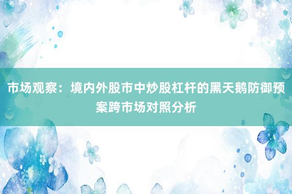 市场观察：境内外股市中炒股杠杆的黑天鹅防御预案跨市场对照分析