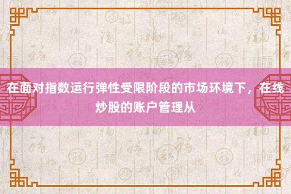在面对指数运行弹性受限阶段的市场环境下，在线炒股的账户管理从