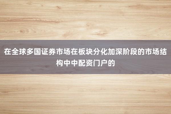 在全球多国证券市场在板块分化加深阶段的市场结构中中配资门户的