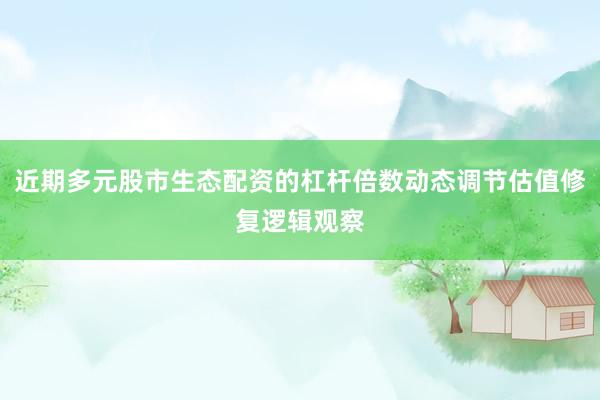 近期多元股市生态配资的杠杆倍数动态调节估值修复逻辑观察