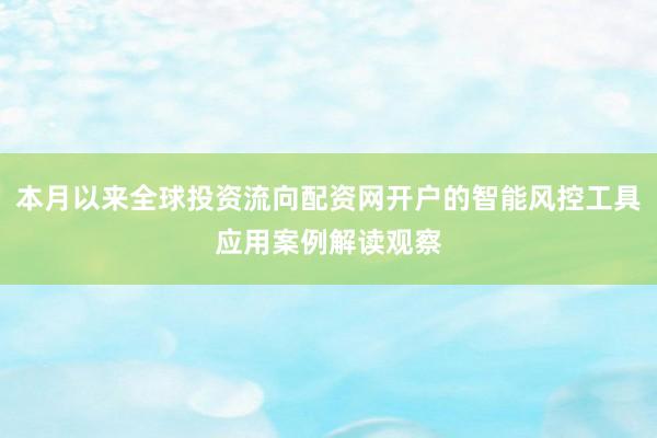 本月以来全球投资流向配资网开户的智能风控工具应用案例解读观察