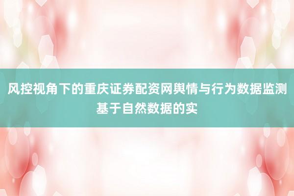 风控视角下的重庆证券配资网舆情与行为数据监测基于自然数据的实