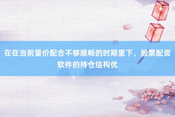 在在当前量价配合不够顺畅的时期里下，股票配资软件的持仓结构优