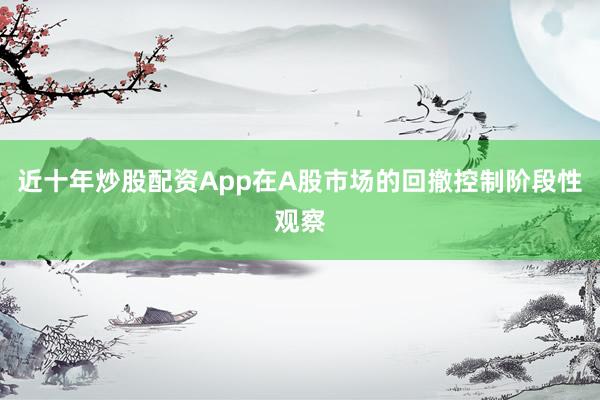 近十年炒股配资App在A股市场的回撤控制阶段性观察